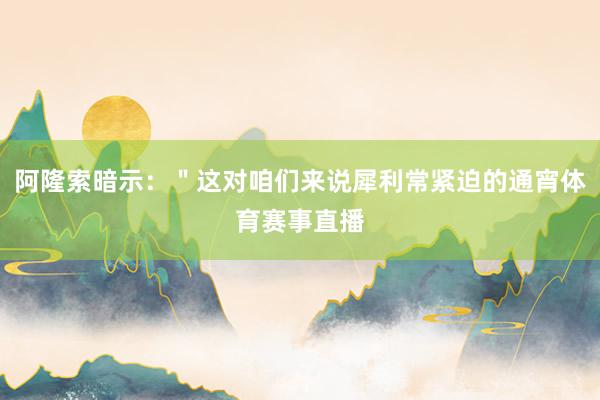 阿隆索暗示：＂这对咱们来说犀利常紧迫的通宵体育赛事直播