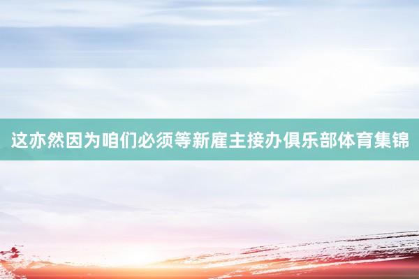这亦然因为咱们必须等新雇主接办俱乐部体育集锦