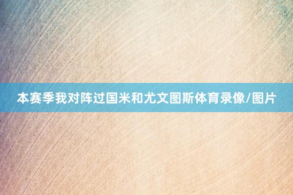 本赛季我对阵过国米和尤文图斯体育录像/图片