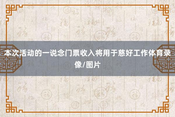 本次活动的一说念门票收入将用于慈好工作体育录像/图片