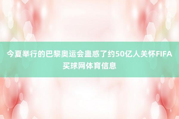 今夏举行的巴黎奥运会蛊惑了约50亿人关怀FIFA买球网体育信息