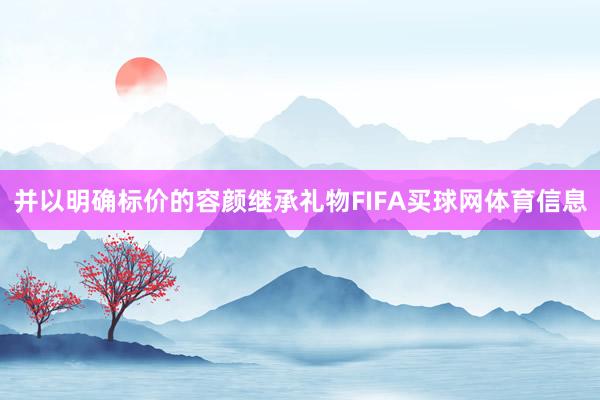 并以明确标价的容颜继承礼物FIFA买球网体育信息