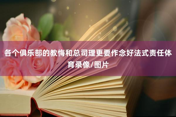 各个俱乐部的教悔和总司理更要作念好法式责任体育录像/图片