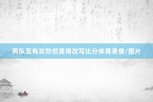 两队互有攻防但莫得改写比分体育录像/图片