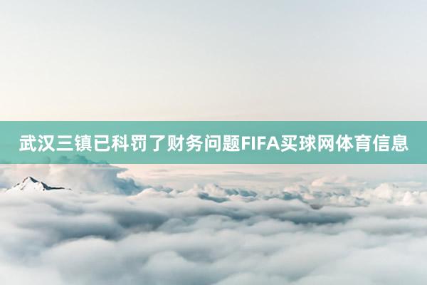 武汉三镇已科罚了财务问题FIFA买球网体育信息