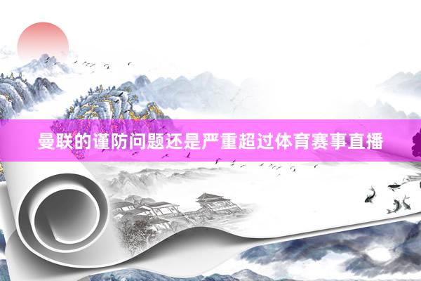 曼联的谨防问题还是严重超过体育赛事直播