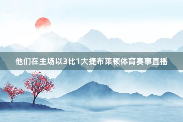 他们在主场以3比1大捷布莱顿体育赛事直播