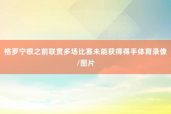 格罗宁根之前联贯多场比赛未能获得得手体育录像/图片