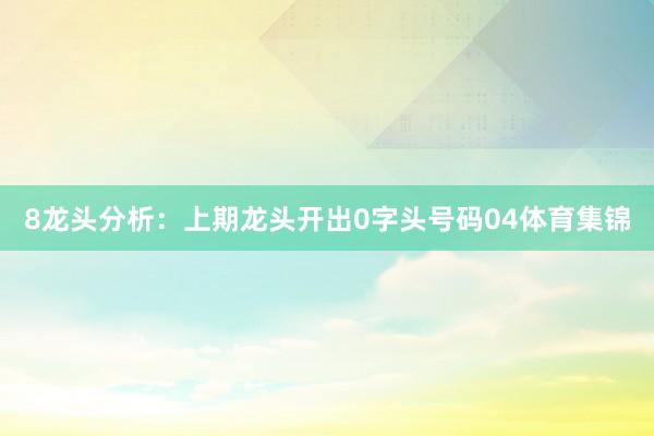 8　　龙头分析：上期龙头开出0字头号码04体育集锦