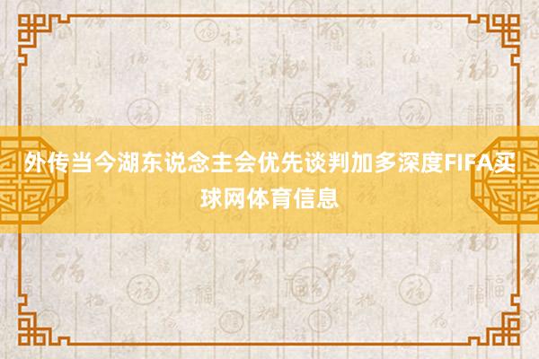外传当今湖东说念主会优先谈判加多深度FIFA买球网体育信息
