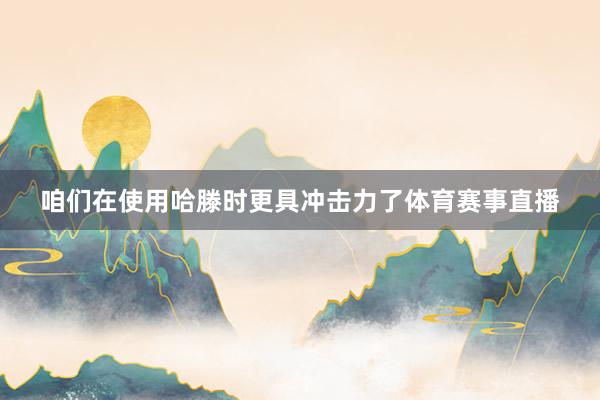 咱们在使用哈滕时更具冲击力了体育赛事直播