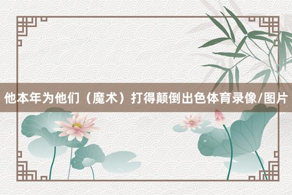 他本年为他们（魔术）打得颠倒出色体育录像/图片