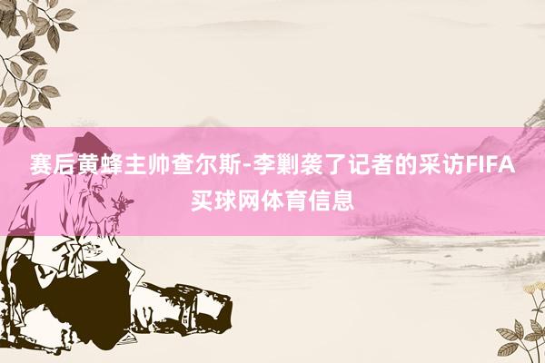 赛后黄蜂主帅查尔斯-李剿袭了记者的采访FIFA买球网体育信息