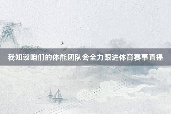 我知谈咱们的体能团队会全力跟进体育赛事直播