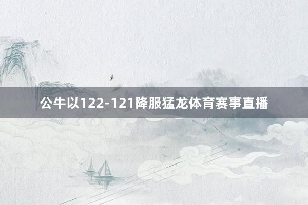 公牛以122-121降服猛龙体育赛事直播