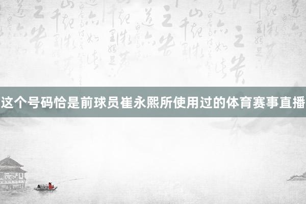 这个号码恰是前球员崔永熙所使用过的体育赛事直播