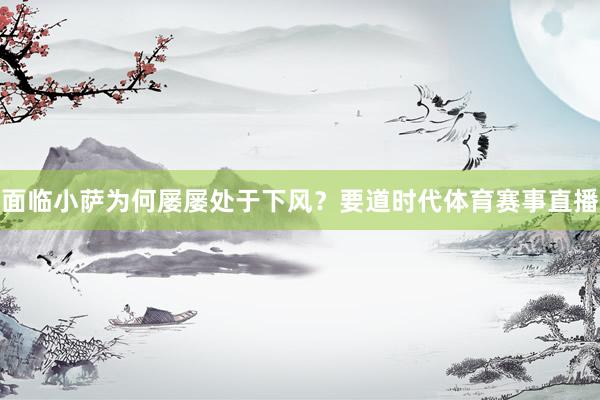 面临小萨为何屡屡处于下风？要道时代体育赛事直播