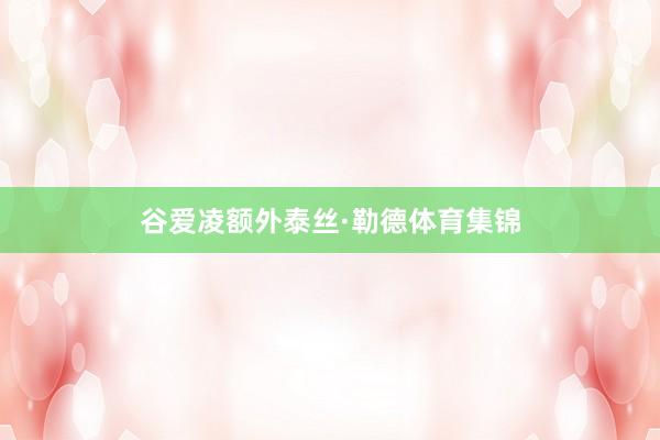 谷爱凌额外泰丝·勒德体育集锦