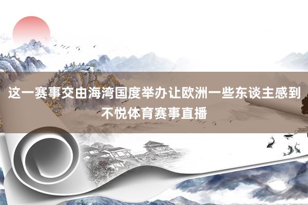 这一赛事交由海湾国度举办让欧洲一些东谈主感到不悦体育赛事直播