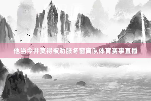 他当今并莫得被劝服冬窗离队体育赛事直播