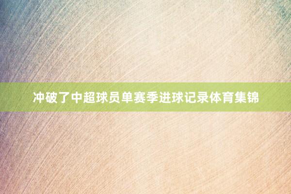 冲破了中超球员单赛季进球记录体育集锦