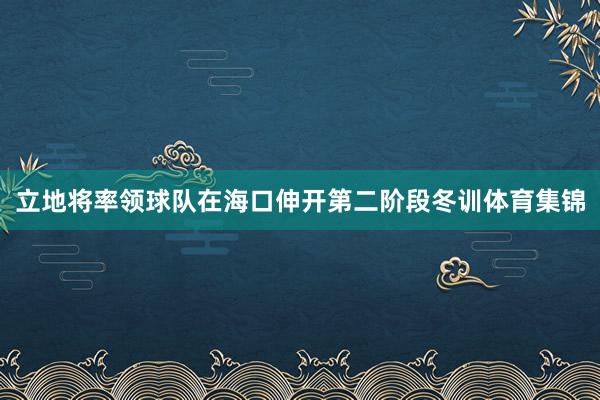 立地将率领球队在海口伸开第二阶段冬训体育集锦