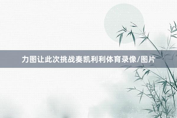 力图让此次挑战奏凯利利体育录像/图片