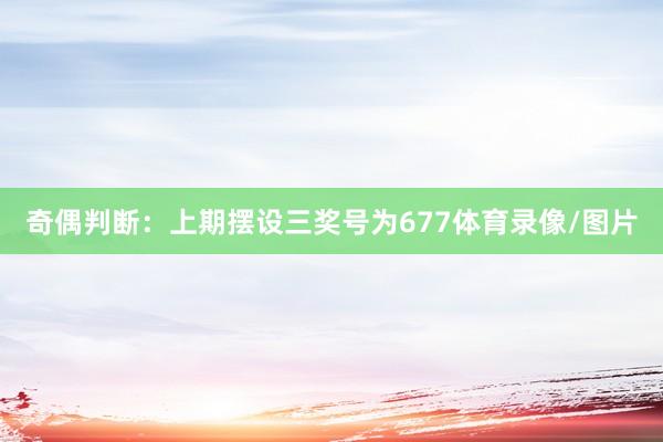 奇偶判断：上期摆设三奖号为677体育录像/图片
