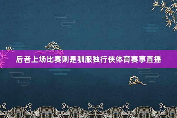 后者上场比赛则是驯服独行侠体育赛事直播