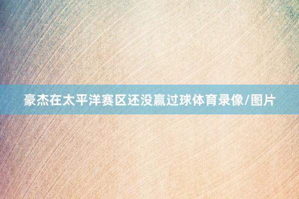 豪杰在太平洋赛区还没赢过球体育录像/图片