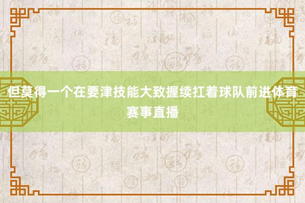 但莫得一个在要津技能大致握续扛着球队前进体育赛事直播