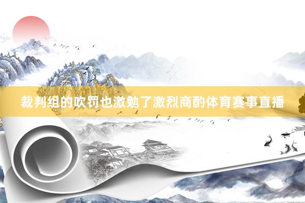 裁判组的吹罚也激勉了激烈商酌体育赛事直播