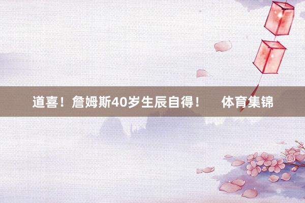 道喜！詹姆斯40岁生辰自得！    体育集锦