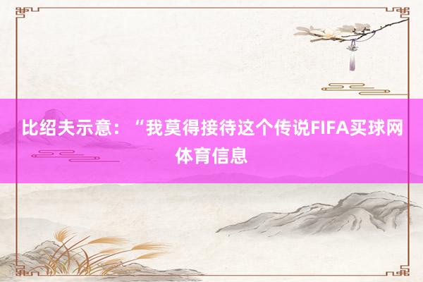 比绍夫示意：“我莫得接待这个传说FIFA买球网体育信息