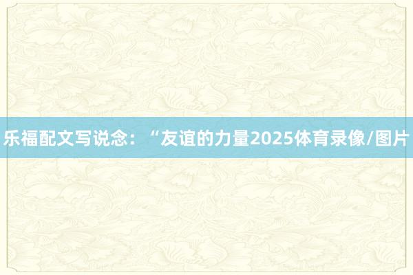乐福配文写说念：“友谊的力量2025体育录像/图片