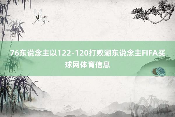 76东说念主以122-120打败湖东说念主FIFA买球网体育信息