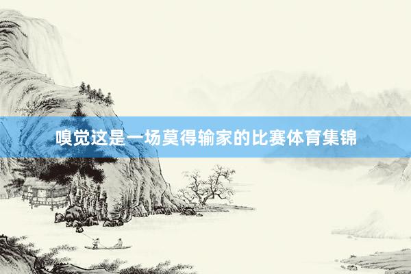 嗅觉这是一场莫得输家的比赛体育集锦