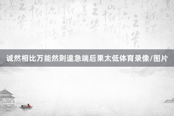 诚然相比万能然则遑急端后果太低体育录像/图片