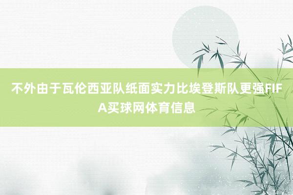 不外由于瓦伦西亚队纸面实力比埃登斯队更强FIFA买球网体育信息