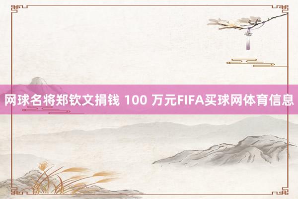 网球名将郑钦文捐钱 100 万元FIFA买球网体育信息