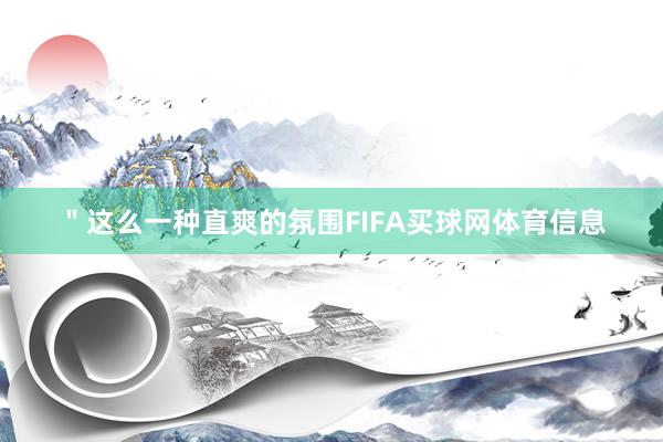 ＂这么一种直爽的氛围FIFA买球网体育信息