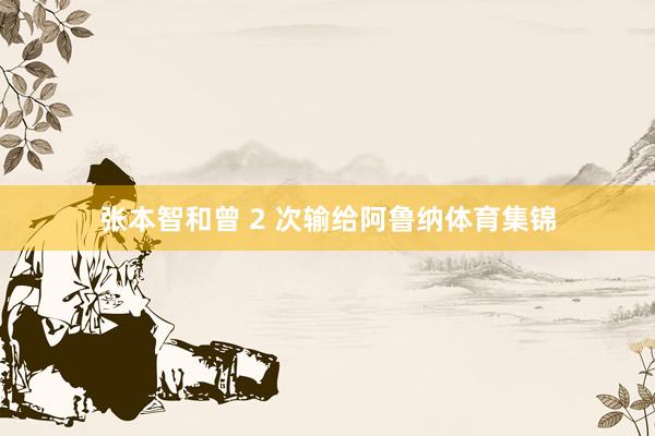 张本智和曾 2 次输给阿鲁纳体育集锦