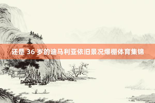 还是 36 岁的迪马利亚依旧景况爆棚体育集锦