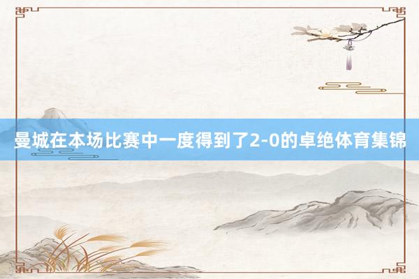 曼城在本场比赛中一度得到了2-0的卓绝体育集锦