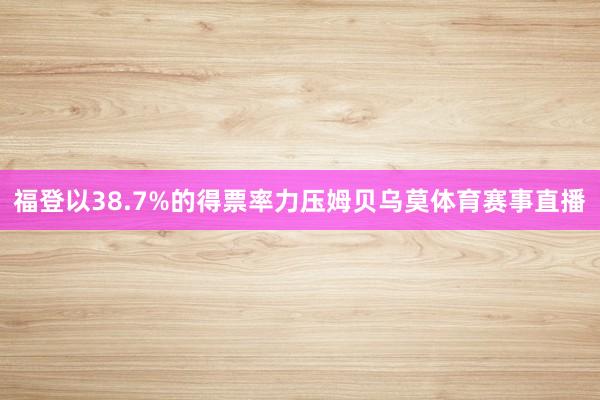 福登以38.7%的得票率力压姆贝乌莫体育赛事直播
