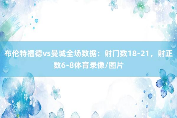 布伦特福德vs曼城全场数据：射门数18-21，射正数6-8体育录像/图片