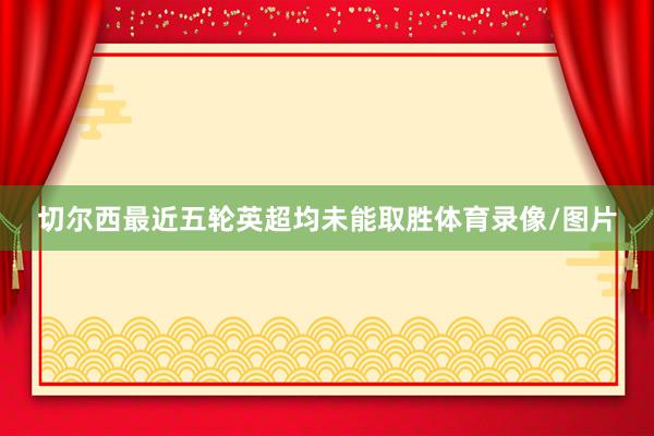 切尔西最近五轮英超均未能取胜体育录像/图片