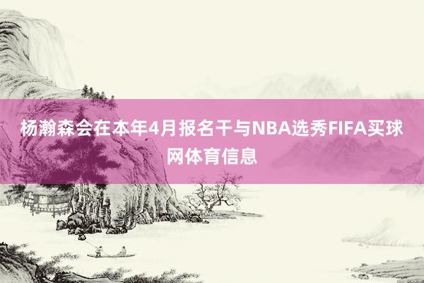 杨瀚森会在本年4月报名干与NBA选秀FIFA买球网体育信息