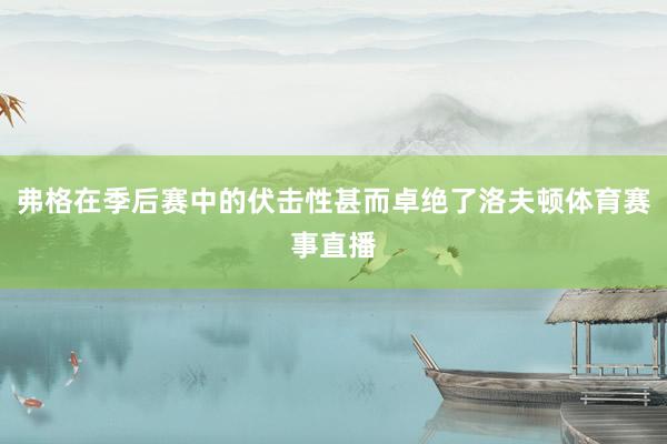 弗格在季后赛中的伏击性甚而卓绝了洛夫顿体育赛事直播