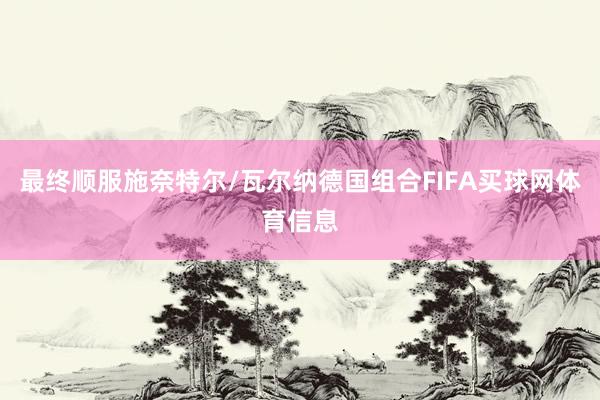最终顺服施奈特尔/瓦尔纳德国组合FIFA买球网体育信息